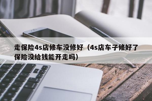 走保险4s店修车没修好（4s店车子修好了保险没给钱能开走吗）
