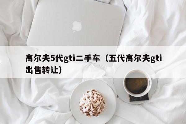高尔夫5代gti二手车（五代高尔夫gti出售转让）