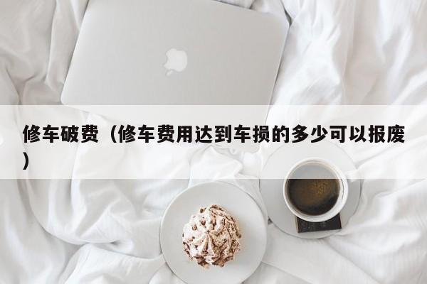 修车破费（修车费用达到车损的多少可以报废）