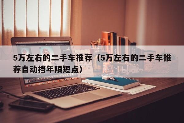 5万左右的二手车推荐（5万左右的二手车推荐自动挡年限短点）