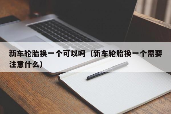 新车轮胎换一个可以吗（新车轮胎换一个需要注意什么）