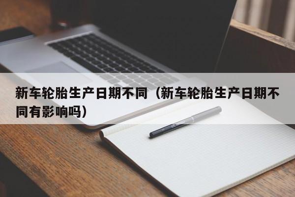 新车轮胎生产日期不同（新车轮胎生产日期不同有影响吗）