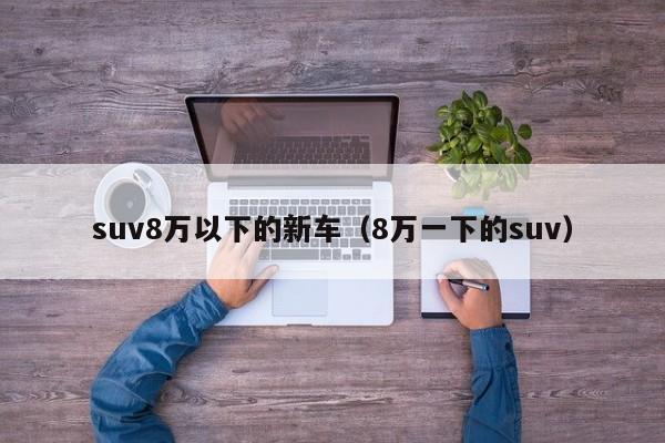suv8万以下的新车（8万一下的suv）