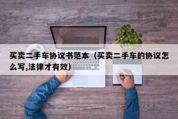 买卖二手车协议书范本（买卖二手车的协议怎么写,法律才有效）
