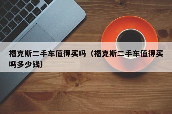 福克斯二手车值得买吗（福克斯二手车值得买吗多少钱）