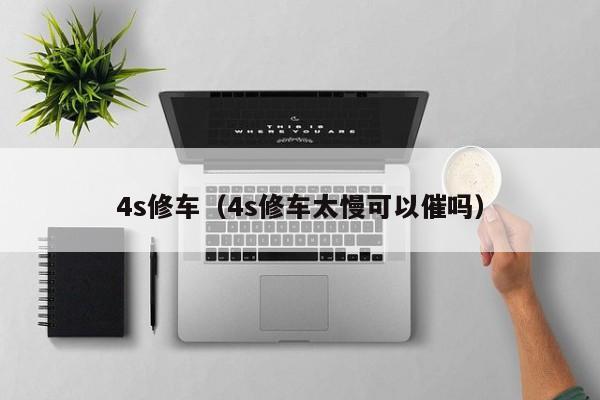 4s修车（4s修车太慢可以催吗）