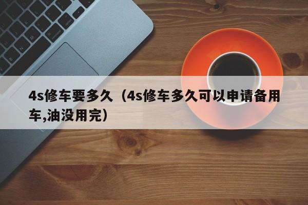 4s修车要多久（4s修车多久可以申请备用车,油没用完）