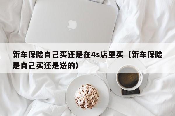 新车保险自己买还是在4s店里买（新车保险是自己买还是送的）