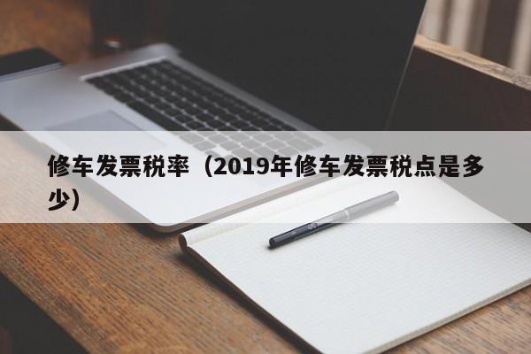 修车发票税率（2019年修车发票税点是多少）