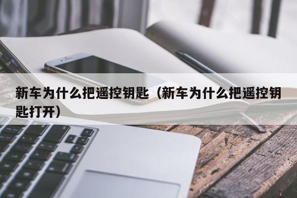 新车为什么把遥控钥匙（新车为什么把遥控钥匙打开）