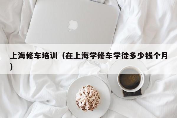上海修车培训（在上海学修车学徒多少钱个月）