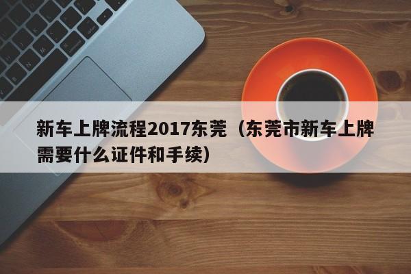 新车上牌流程2017东莞（东莞市新车上牌需要什么证件和手续）