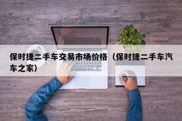 保时捷二手车交易市场价格（保时捷二手车汽车之家）