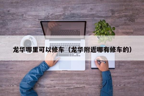 龙华哪里可以修车（龙华附近哪有修车的）