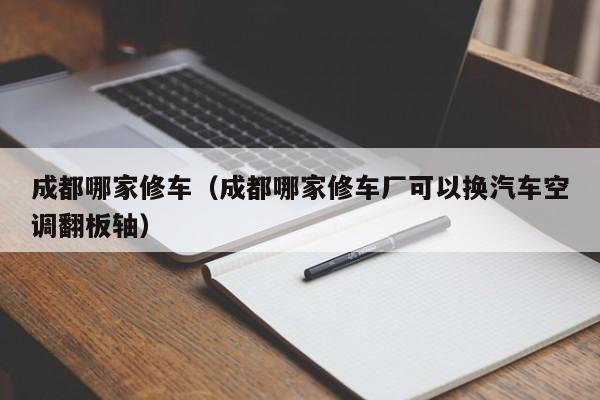 成都哪家修车（成都哪家修车厂可以换汽车空调翻板轴）