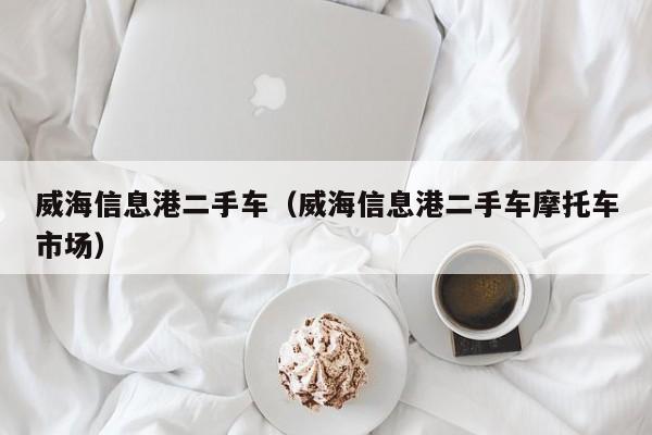 威海信息港二手车（威海信息港二手车摩托车市场）