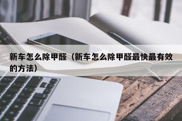 新车怎么除甲醛（新车怎么除甲醛最快最有效的方法）