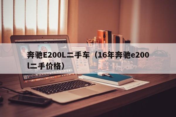 奔驰E200L二手车（16年奔驰e200l二手价格）