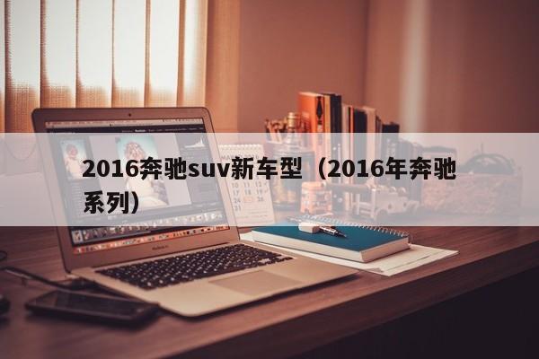2016奔驰suv新车型（2016年奔驰系列）