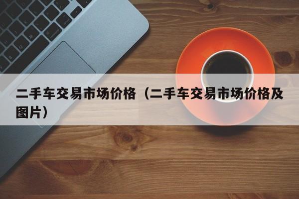 二手车交易市场价格（二手车交易市场价格及图片）