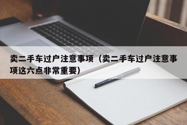 卖二手车过户注意事项（卖二手车过户注意事项这六点非常重要）