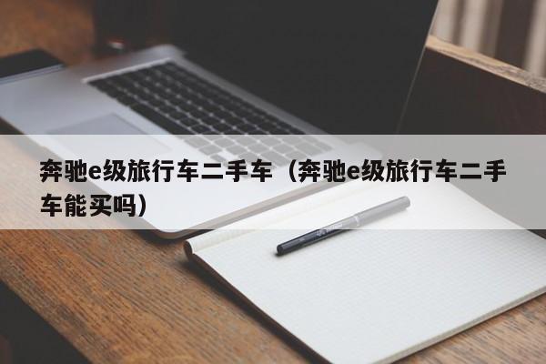奔驰e级旅行车二手车（奔驰e级旅行车二手车能买吗）