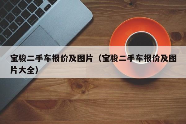 宝骏二手车报价及图片（宝骏二手车报价及图片大全）