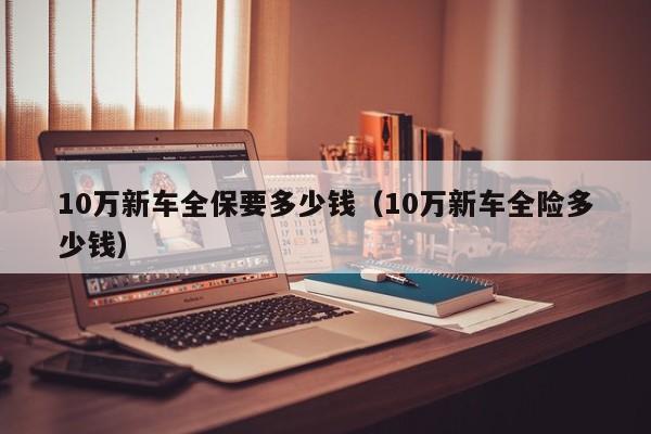 10万新车全保要多少钱（10万新车全险多少钱）