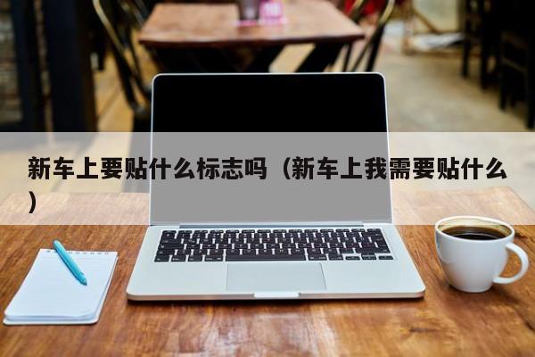 新车上要贴什么标志吗（新车上我需要贴什么）
