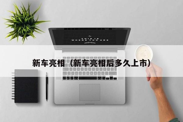 新车亮相（新车亮相后多久上市）