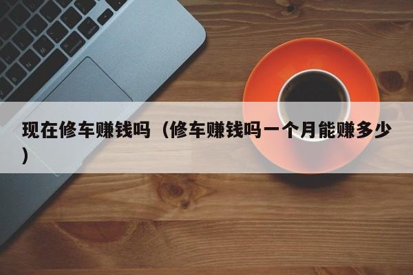 现在修车赚钱吗（修车赚钱吗一个月能赚多少）