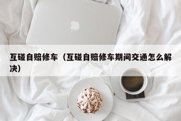 互碰自赔修车（互碰自赔修车期间交通怎么解决）