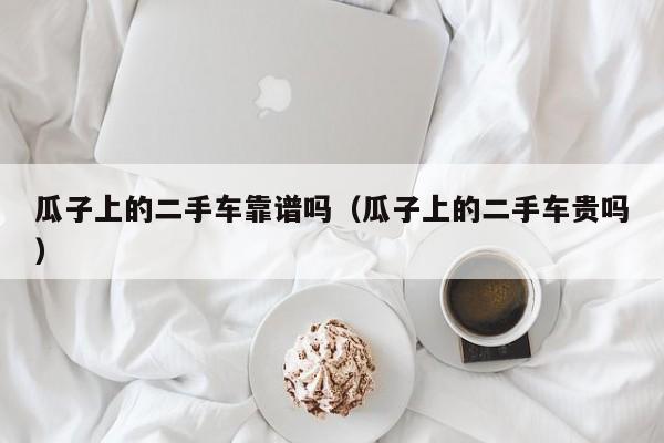 瓜子上的二手车靠谱吗（瓜子上的二手车贵吗）