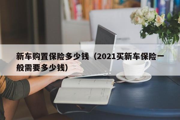 新车购置保险多少钱（2021买新车保险一般需要多少钱）