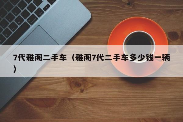 7代雅阁二手车（雅阁7代二手车多少钱一辆）