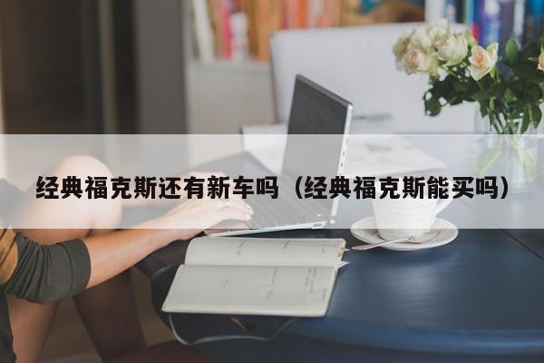 经典福克斯还有新车吗（经典福克斯能买吗）