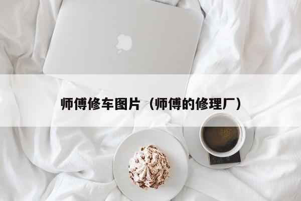 师傅修车图片（师傅的修理厂）