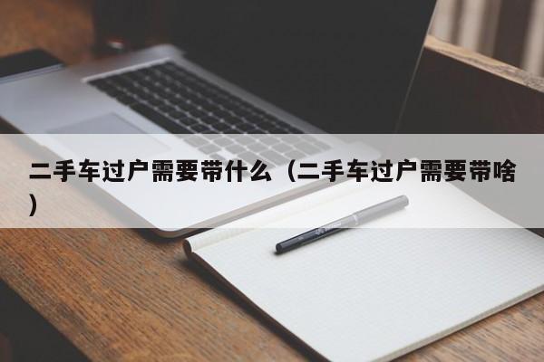 二手车过户需要带什么（二手车过户需要带啥）