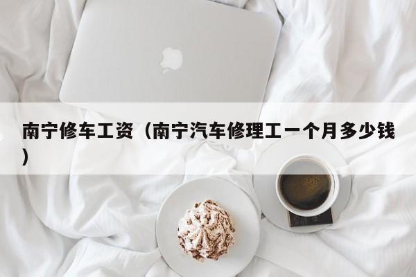 南宁修车工资（南宁汽车修理工一个月多少钱）