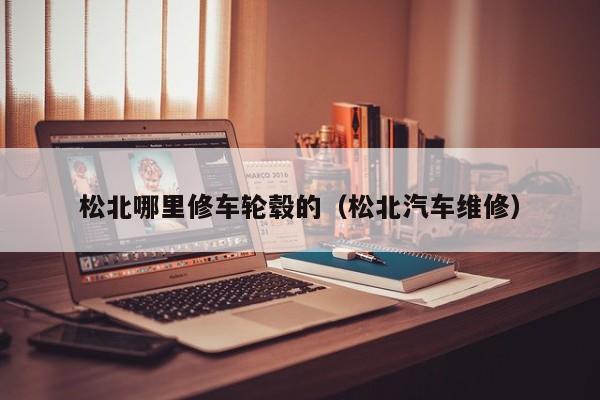 松北哪里修车轮毂的（松北汽车维修）