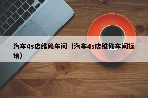 汽车4s店维修车间（汽车4s店维修车间标语）