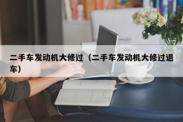 二手车发动机大修过（二手车发动机大修过退车）
