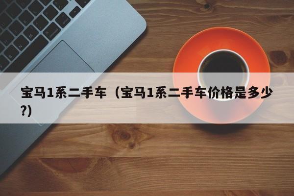 宝马1系二手车（宝马1系二手车价格是多少?）