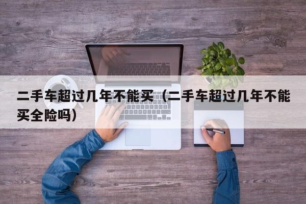 二手车超过几年不能买（二手车超过几年不能买全险吗）