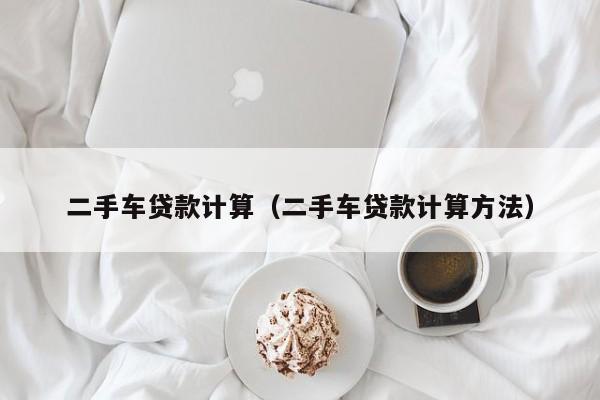 二手车贷款计算（二手车贷款计算方法）