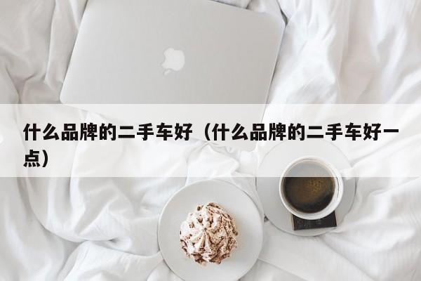 什么品牌的二手车好（什么品牌的二手车好一点）