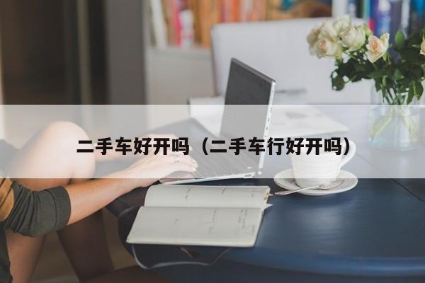 二手车好开吗（二手车行好开吗）