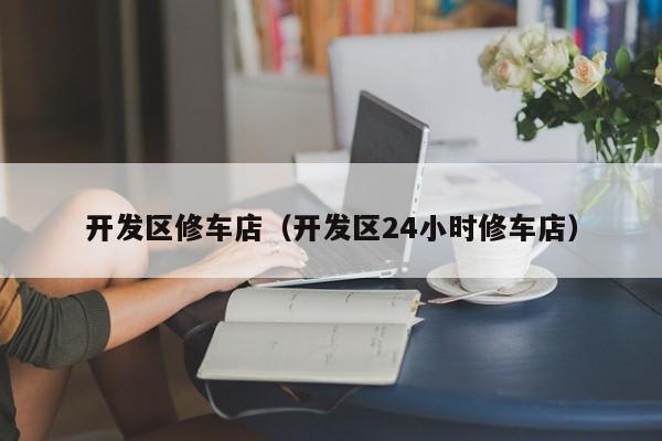 开发区修车店（开发区24小时修车店）