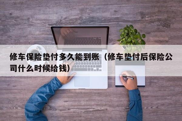 修车保险垫付多久能到账（修车垫付后保险公司什么时候给钱）