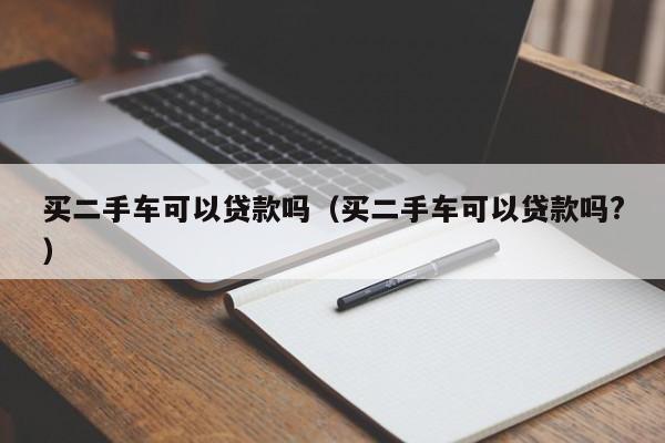 买二手车可以贷款吗（买二手车可以贷款吗?）